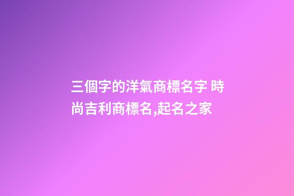 三個字的洋氣商標名字 時尚吉利商標名,起名之家